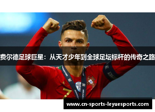 费尔德足球巨星：从天才少年到全球足坛标杆的传奇之路