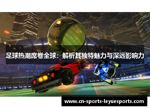 足球热潮席卷全球：解析其独特魅力与深远影响力