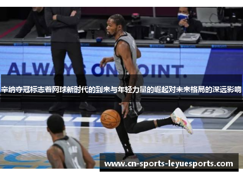 辛纳夺冠标志着网球新时代的到来与年轻力量的崛起对未来格局的深远影响