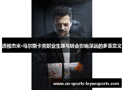 透视杰米·马尔斯卡克职业生涯与转会影响深远的多重意义