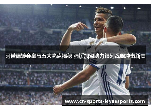 阿诺德转会皇马五大亮点揭秘 强援加盟助力银河战舰冲击新高
