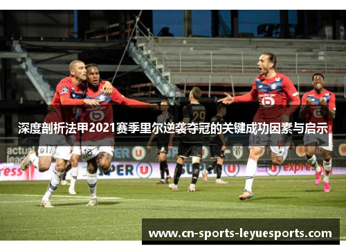 深度剖析法甲2021赛季里尔逆袭夺冠的关键成功因素与启示