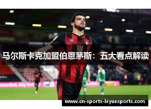 马尔斯卡克加盟伯恩茅斯：五大看点解读