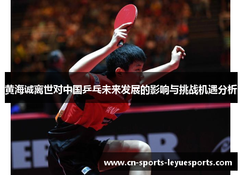 黄海诚离世对中国乒乓未来发展的影响与挑战机遇分析