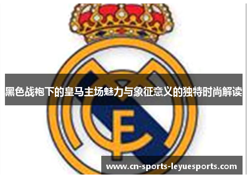 黑色战袍下的皇马主场魅力与象征意义的独特时尚解读