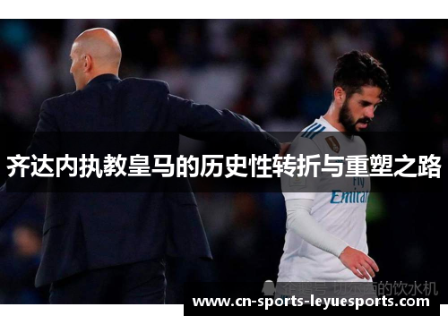 齐达内执教皇马的历史性转折与重塑之路