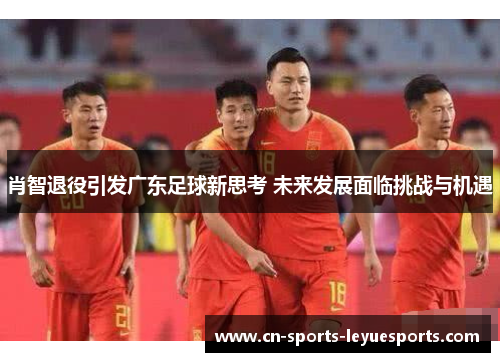 肖智退役引发广东足球新思考 未来发展面临挑战与机遇