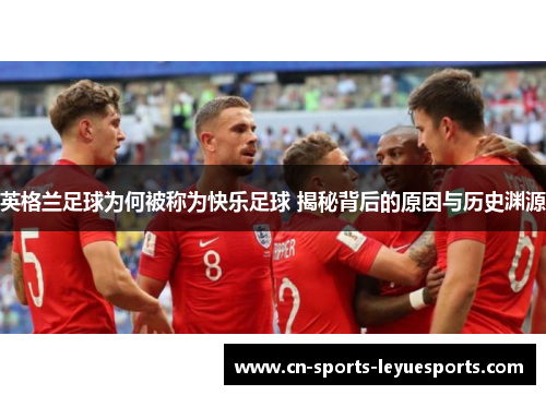 英格兰足球为何被称为快乐足球 揭秘背后的原因与历史渊源