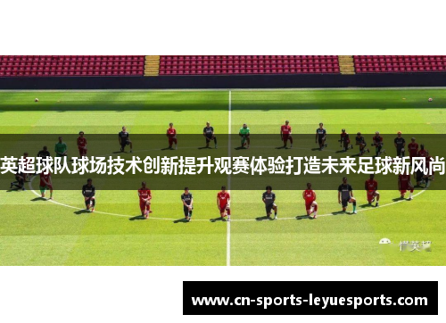 英超球队球场技术创新提升观赛体验打造未来足球新风尚