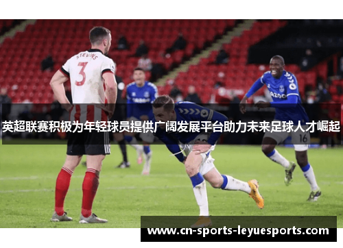 英超联赛积极为年轻球员提供广阔发展平台助力未来足球人才崛起