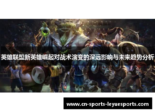英雄联盟新英雄崛起对战术演变的深远影响与未来趋势分析