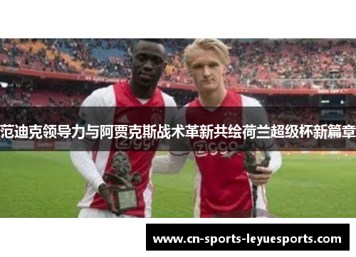 范迪克领导力与阿贾克斯战术革新共绘荷兰超级杯新篇章
