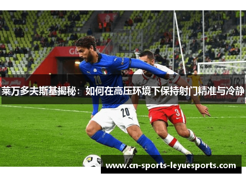 莱万多夫斯基揭秘：如何在高压环境下保持射门精准与冷静