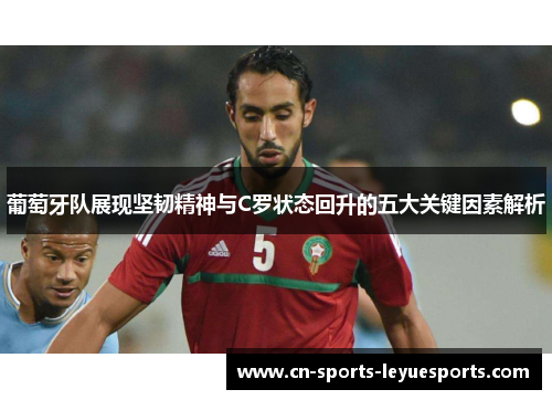 葡萄牙队展现坚韧精神与C罗状态回升的五大关键因素解析