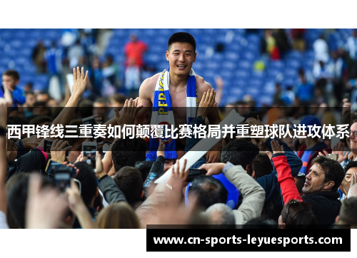 西甲锋线三重奏如何颠覆比赛格局并重塑球队进攻体系