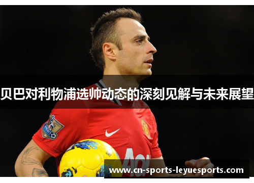 贝巴对利物浦选帅动态的深刻见解与未来展望