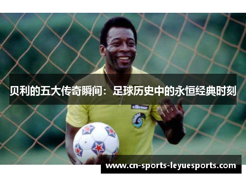 贝利的五大传奇瞬间：足球历史中的永恒经典时刻