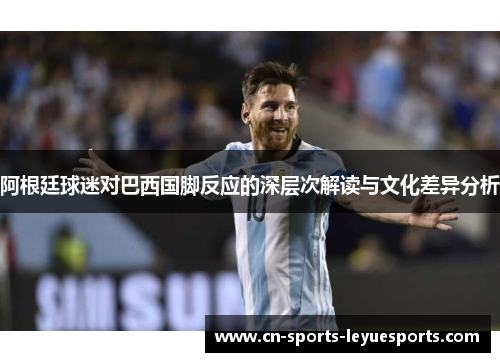 阿根廷球迷对巴西国脚反应的深层次解读与文化差异分析