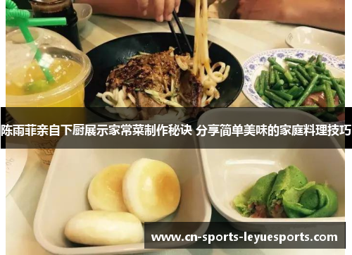 陈雨菲亲自下厨展示家常菜制作秘诀 分享简单美味的家庭料理技巧