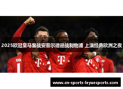 2025欧冠皇马客战安菲尔德迎战利物浦 上演经典欧洲之夜