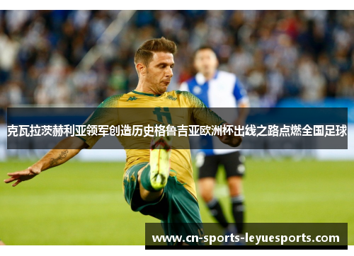 克瓦拉茨赫利亚领军创造历史格鲁吉亚欧洲杯出线之路点燃全国足球