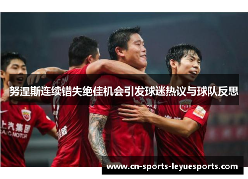 努涅斯连续错失绝佳机会引发球迷热议与球队反思