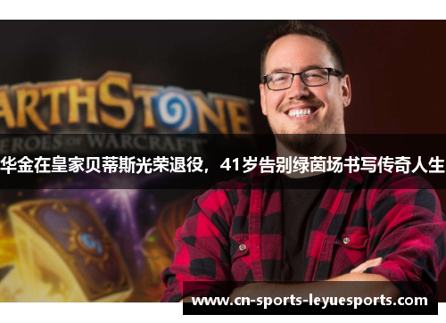 华金在皇家贝蒂斯光荣退役，41岁告别绿茵场书写传奇人生