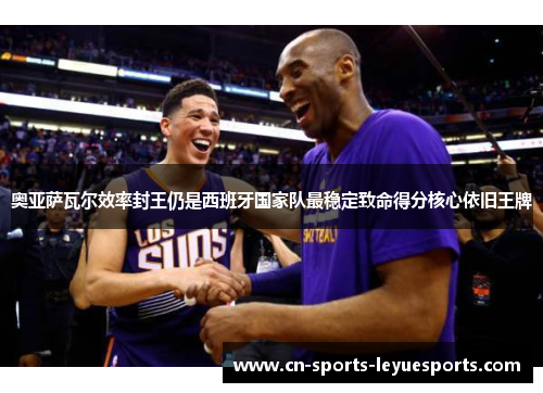 奥亚萨瓦尔效率封王仍是西班牙国家队最稳定致命得分核心依旧王牌