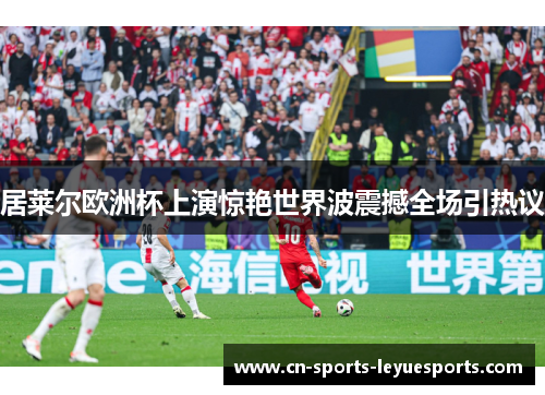 居莱尔欧洲杯上演惊艳世界波震撼全场引热议