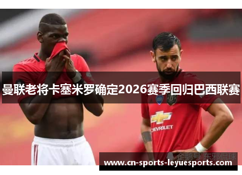 曼联老将卡塞米罗确定2026赛季回归巴西联赛