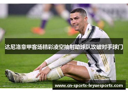 达尼洛意甲客场精彩凌空抽射助球队攻破对手球门