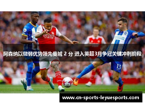 阿森纳以微弱优势领先曼城 2 分 进入英超3月争冠关键冲刺阶段