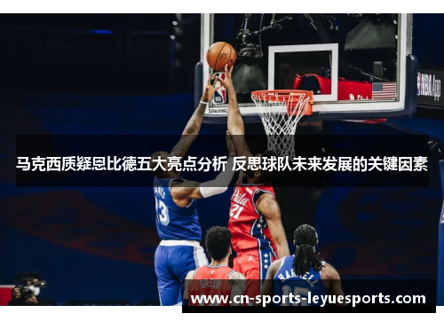 马克西质疑恩比德五大亮点分析 反思球队未来发展的关键因素