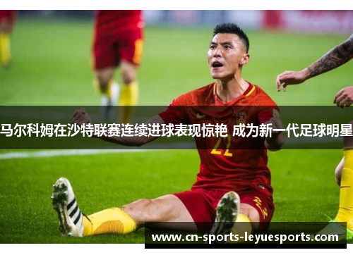 马尔科姆在沙特联赛连续进球表现惊艳 成为新一代足球明星