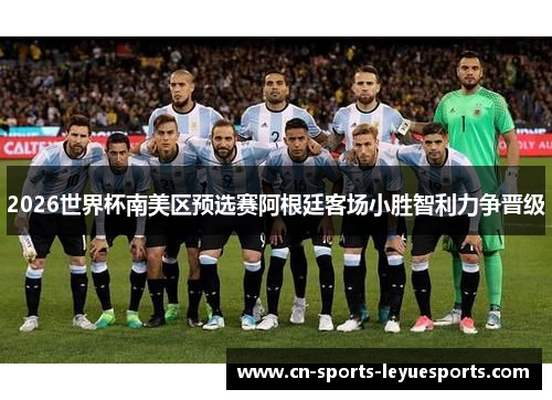 2026世界杯南美区预选赛阿根廷客场小胜智利力争晋级