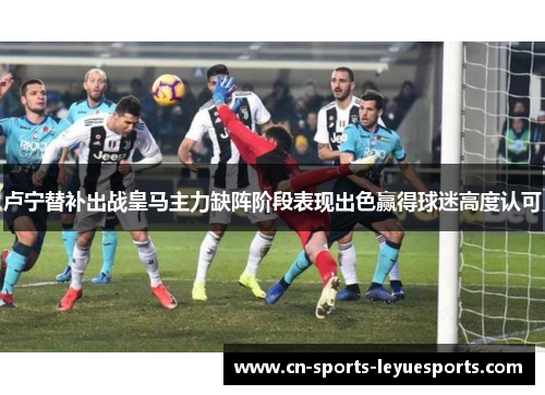 卢宁替补出战皇马主力缺阵阶段表现出色赢得球迷高度认可