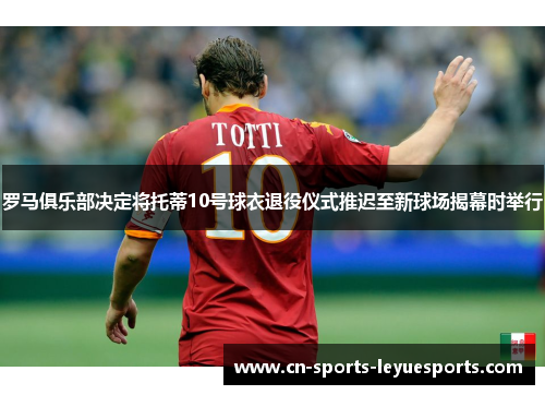 罗马俱乐部决定将托蒂10号球衣退役仪式推迟至新球场揭幕时举行