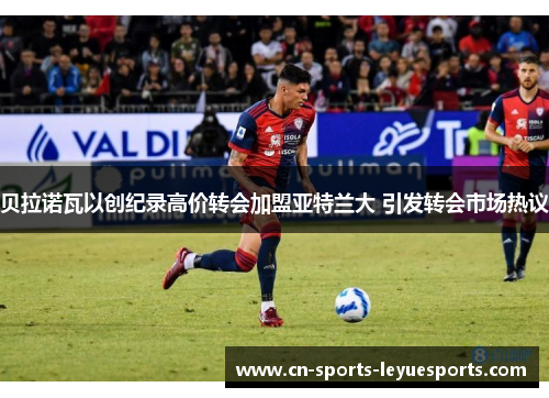 贝拉诺瓦以创纪录高价转会加盟亚特兰大 引发转会市场热议