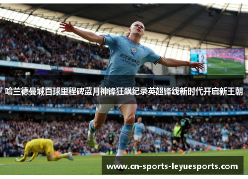 哈兰德曼城百球里程碑蓝月神锋狂飙纪录英超锋线新时代开启新王朝