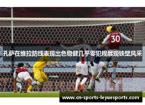 孔萨在维拉防线表现出色稳健几乎零犯规展现铁壁风采